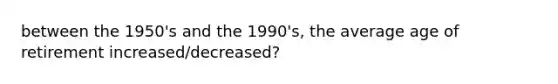 between the 1950's and the 1990's, the average age of retirement increased/decreased?