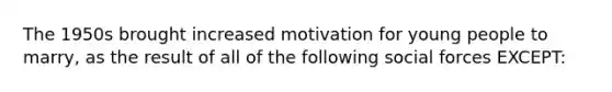 The 1950s brought increased motivation for young people to marry, as the result of all of the following social forces EXCEPT: