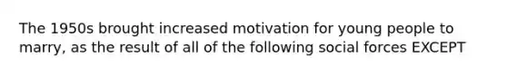 The 1950s brought increased motivation for young people to marry, as the result of all of the following social forces EXCEPT