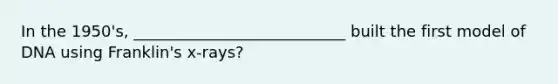 In the 1950's, ___________________________ built the first model of DNA using Franklin's x-rays?
