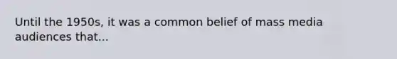 Until the 1950s, it was a common belief of mass media audiences that...