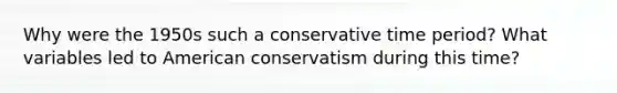 Why were the 1950s such a conservative time period? What variables led to American conservatism during this time?