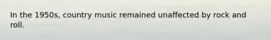 In the 1950s, country music remained unaffected by rock and roll.