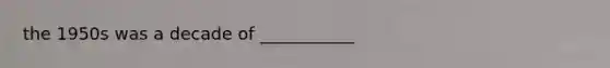 the 1950s was a decade of ___________