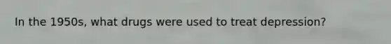 In the 1950s, what drugs were used to treat depression?
