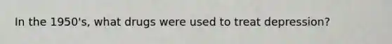 In the 1950's, what drugs were used to treat depression?