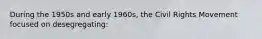 During the 1950s and early 1960s, the Civil Rights Movement focused on desegregating: