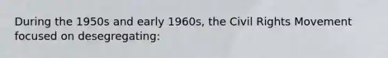 During the 1950s and early 1960s, the Civil Rights Movement focused on desegregating: