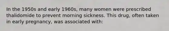 In the 1950s and early 1960s, many women were prescribed thalidomide to prevent morning sickness. This drug, often taken in early pregnancy, was associated with: