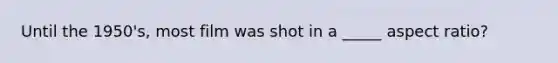 Until the 1950's, most film was shot in a _____ aspect ratio?