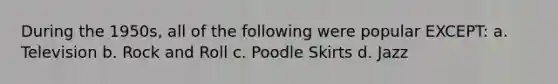 During the 1950s, all of the following were popular EXCEPT: a. Television b. Rock and Roll c. Poodle Skirts d. Jazz