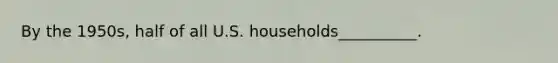 By the 1950s, half of all U.S. households__________.