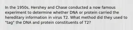 In the 1950s, Hershey and Chase conducted a now famous experiment to determine whether DNA or protein carried the hereditary information in virus T2. What method did they used to "tag" the DNA and protein constituents of T2? ﻿﻿﻿