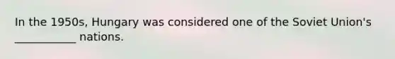 In the 1950s, Hungary was considered one of the Soviet Union's ___________ nations.