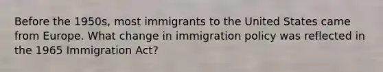 Before the 1950s, most immigrants to the United States came from Europe. What change in immigration policy was reflected in the 1965 Immigration Act?