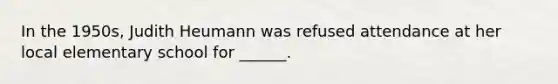 In the 1950s, Judith Heumann was refused attendance at her local elementary school for ______.