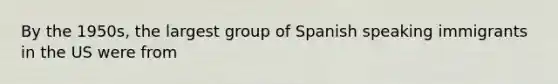 By the 1950s, the largest group of Spanish speaking immigrants in the US were from