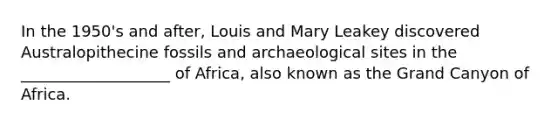 In the 1950's and after, Louis and Mary Leakey discovered Australopithecine fossils and archaeological sites in the ___________________ of Africa, also known as the Grand Canyon of Africa.