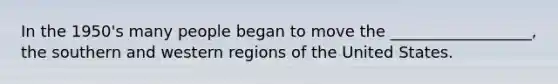 In the 1950's many people began to move the __________________, the southern and western regions of the United States.