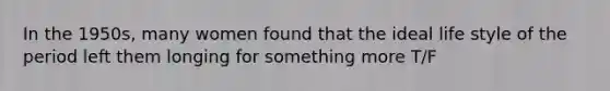 In the 1950s, many women found that the ideal life style of the period left them longing for something more T/F