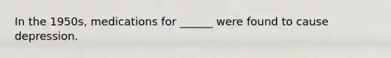 In the 1950s, medications for ______ were found to cause depression.