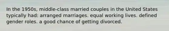 In the 1950s, middle-class married couples in the United States typically had: arranged marriages. equal working lives. defined gender roles. a good chance of getting divorced.