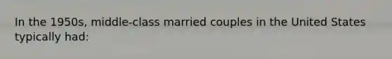 In the 1950s, middle-class married couples in the United States typically had: