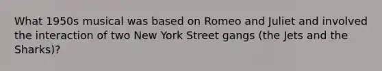 What 1950s musical was based on <a href='https://www.questionai.com/knowledge/kV1gZHbvsU-romeo-and-juliet' class='anchor-knowledge'>romeo and juliet</a> and involved the interaction of two New York Street gangs (the Jets and the Sharks)?