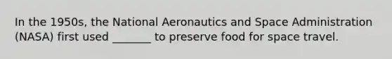 In the 1950s, the National Aeronautics and Space Administration (NASA) first used _______ to preserve food for space travel.