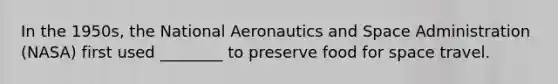 In the 1950s, the National Aeronautics and Space Administration (NASA) first used ________ to preserve food for space travel.