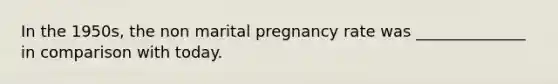 In the 1950s, the non marital pregnancy rate was ______________ in comparison with today.