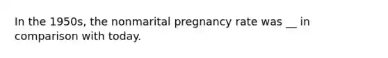 In the 1950s, the nonmarital pregnancy rate was __ in comparison with today.