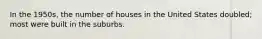 In the 1950s, the number of houses in the United States doubled; most were built in the suburbs.