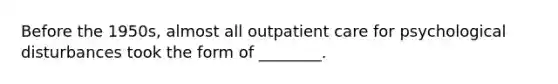 Before the 1950s, almost all outpatient care for psychological disturbances took the form of ________.