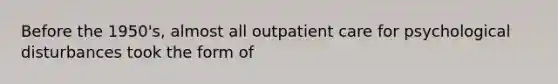 Before the 1950's, almost all outpatient care for psychological disturbances took the form of