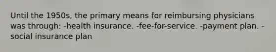 Until the 1950s, the primary means for reimbursing physicians was through: -health insurance. -fee-for-service. -payment plan. -<a href='https://www.questionai.com/knowledge/kZPQp1cUIK-social-insurance' class='anchor-knowledge'>social insurance</a> plan