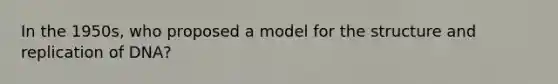 In the 1950s, who proposed a model for the structure and replication of DNA?