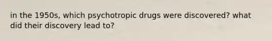 in the 1950s, which psychotropic drugs were discovered? what did their discovery lead to?