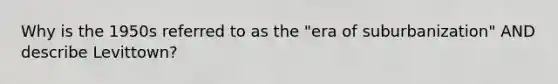 Why is the 1950s referred to as the "era of suburbanization" AND describe Levittown?