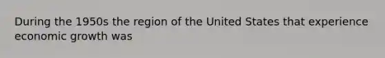 During the 1950s the region of the United States that experience economic growth was