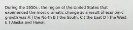 During the 1950s , the region of the United States that experienced the most dramatic change as a result of economic growth was A ) the North B ) the South. C ) the East D ) the West E ) Alaska and Hawaii