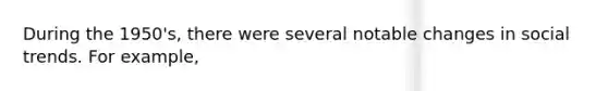 During the 1950's, there were several notable changes in social trends. For example,
