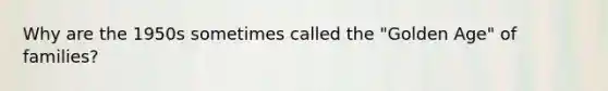 Why are the 1950s sometimes called the "Golden Age" of families?