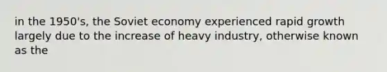 in the 1950's, the Soviet economy experienced rapid growth largely due to the increase of heavy industry, otherwise known as the