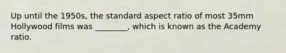 Up until the 1950s, the standard aspect ratio of most 35mm Hollywood films was ________, which is known as the Academy ratio.