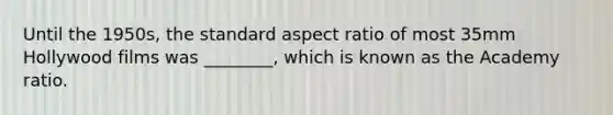 Until the 1950s, the standard aspect ratio of most 35mm Hollywood films was ________, which is known as the Academy ratio.