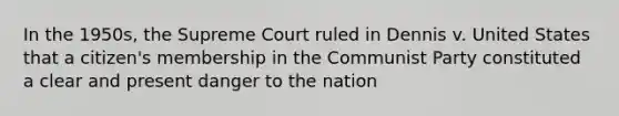 In the 1950s, the Supreme Court ruled in Dennis v. United States that a citizen's membership in the Communist Party constituted a clear and present danger to the nation