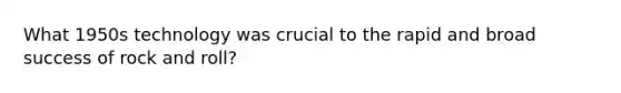 What 1950s technology was crucial to the rapid and broad success of rock and roll?