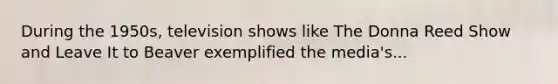 During the 1950s, television shows like The Donna Reed Show and Leave It to Beaver exemplified the media's...