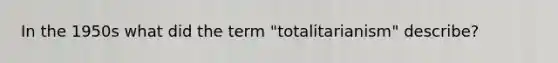 In the 1950s what did the term "totalitarianism" describe?